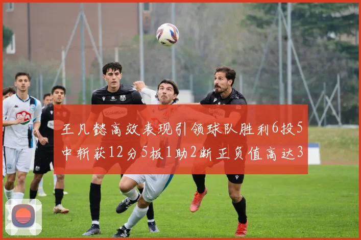 王凡懿高效表现引领球队胜利6投5中斩获12分5板1助2断正负值高达32