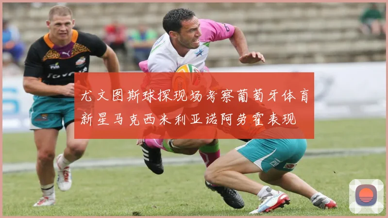 尤文图斯球探现场考察葡萄牙体育新星马克西米利亚诺阿劳霍表现