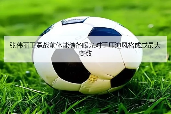 张伟丽卫冕战前体能储备曝光对手压迫风格或成最大变数