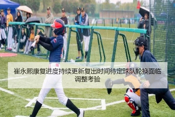 崔永熙康复进度持续更新复出时间待定球队轮换面临调整考验